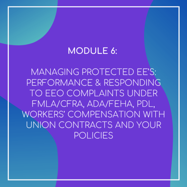 LMS - Managing Protected EE's: Performance & Responding to EEO Complaints under FMLA/CFRA, ADA/FEHA, PDL, Workers' Compensation with Union Contracts and your Policies